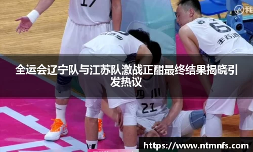 全运会辽宁队与江苏队激战正酣最终结果揭晓引发热议