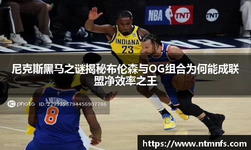 尼克斯黑马之谜揭秘布伦森与OG组合为何能成联盟净效率之王